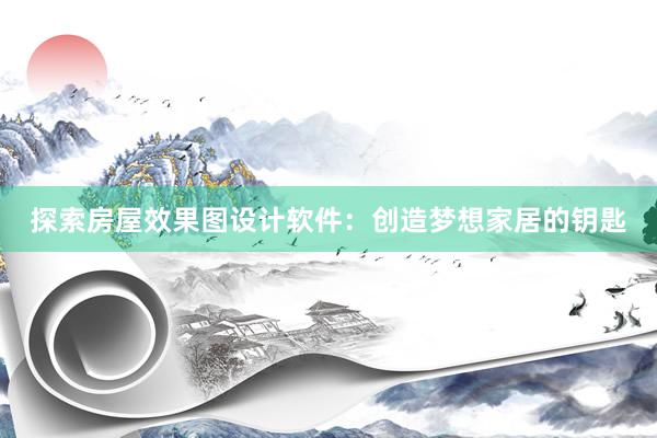 探索房屋效果图设计软件：创造梦想家居的钥匙