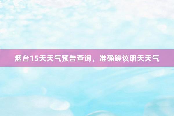 烟台15天天气预告查询，准确磋议明天天气