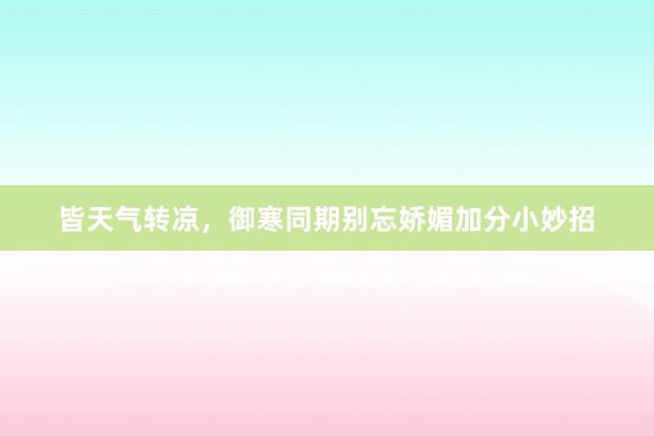 皆天气转凉，御寒同期别忘娇媚加分小妙招